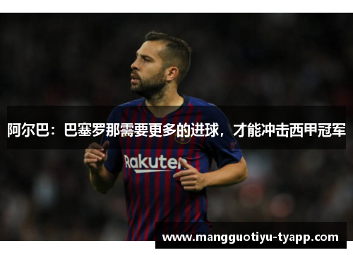 阿尔巴：巴塞罗那需要更多的进球，才能冲击西甲冠军