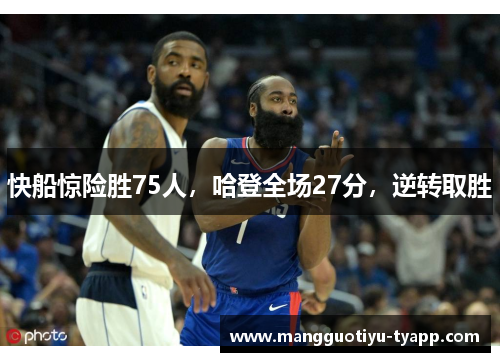 快船惊险胜75人，哈登全场27分，逆转取胜