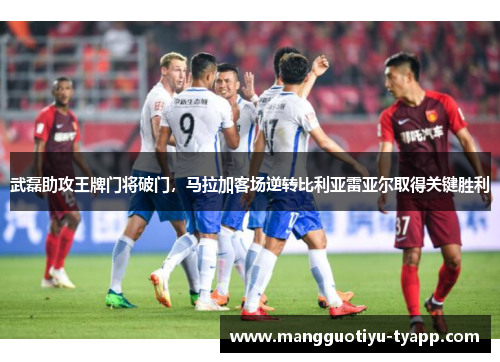 武磊助攻王牌门将破门，马拉加客场逆转比利亚雷亚尔取得关键胜利