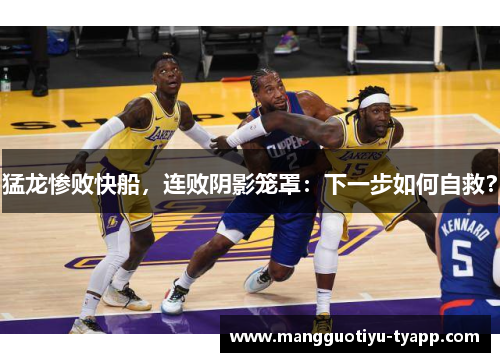 猛龙惨败快船，连败阴影笼罩：下一步如何自救？