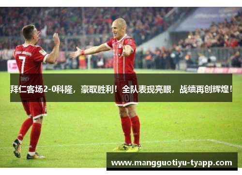 拜仁客场2-0科隆，豪取胜利！全队表现亮眼，战绩再创辉煌！