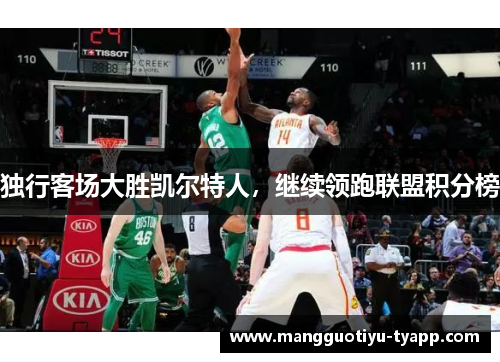 独行客场大胜凯尔特人，继续领跑联盟积分榜