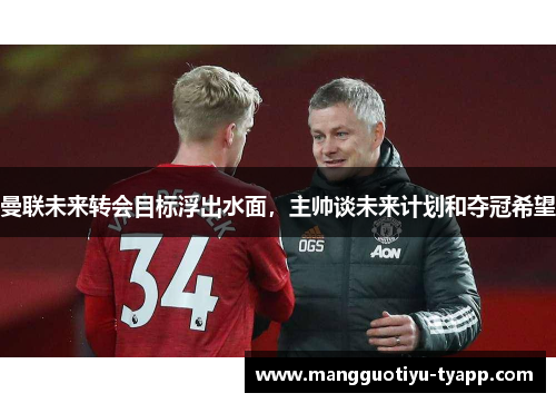 曼联未来转会目标浮出水面，主帅谈未来计划和夺冠希望