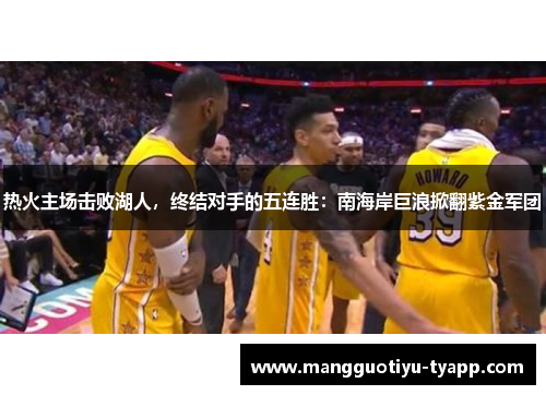 热火主场击败湖人，终结对手的五连胜：南海岸巨浪掀翻紫金军团