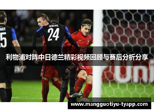 利物浦对阵中日德兰精彩视频回顾与赛后分析分享