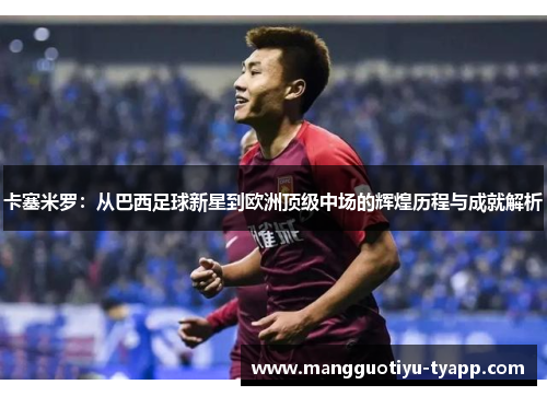 卡塞米罗：从巴西足球新星到欧洲顶级中场的辉煌历程与成就解析
