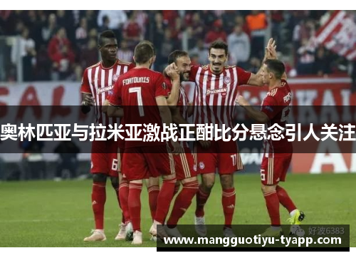 奥林匹亚与拉米亚激战正酣比分悬念引人关注