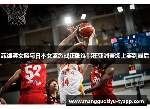 菲律宾女篮与日本女篮激战正酣谁能在亚洲赛场上笑到最后