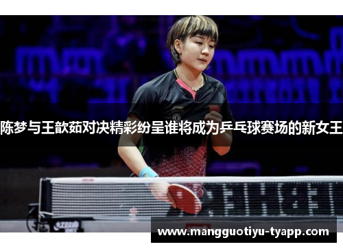 陈梦与王歆茹对决精彩纷呈谁将成为乒乓球赛场的新女王