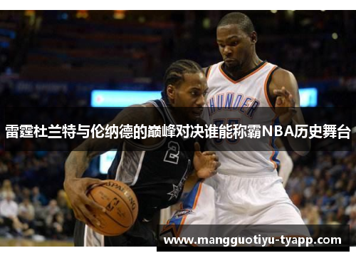 雷霆杜兰特与伦纳德的巅峰对决谁能称霸NBA历史舞台